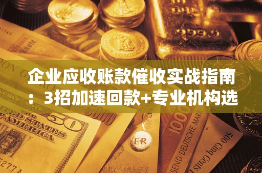 济南企业应收账款催收实战指南：3招加速回款+专业机构选择避坑