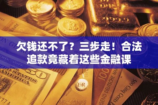 济南欠钱还不了？三步走！合法追款竟藏着这些金融课