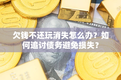 济南欠钱不还玩消失怎么办？如何追讨债务避免损失？