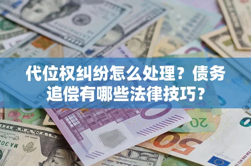 济南代位权纠纷怎么处理？债务追偿有哪些法律技巧？