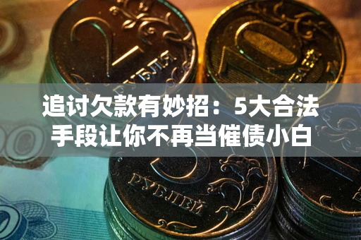 济南追讨欠款有妙招：5大合法手段让你不再当催债小白