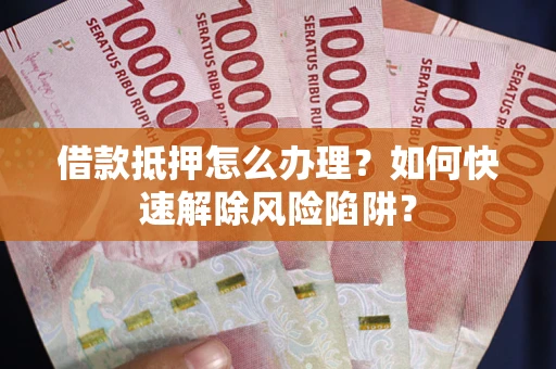 济南借款抵押怎么办理？如何快速解除风险陷阱？