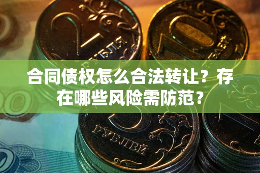 济南合同债权怎么合法转让？存在哪些风险需防范？