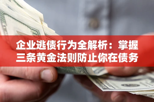 济南企业逃债行为全解析：掌握三条黄金法则防止你在债务乱局中“踩雷”