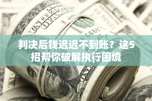 济南判决后钱迟迟不到账？这5招帮你破解执行困境