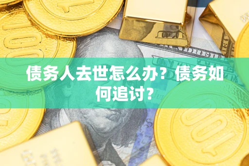 济南债务人去世怎么办？债务如何追讨？