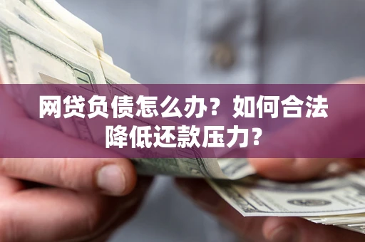 济南网贷负债怎么办？如何合法降低还款压力？