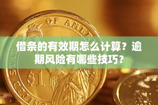 济南借条的有效期怎么计算？逾期风险有哪些技巧？