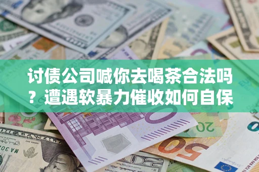 济南讨债公司喊你去喝茶合法吗？遭遇软暴力催收如何自保？