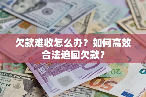 济南欠款难收怎么办？如何高效合法追回欠款？
