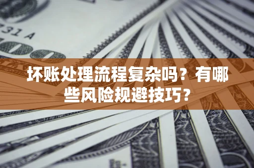济南坏账处理流程复杂吗？有哪些风险规避技巧？