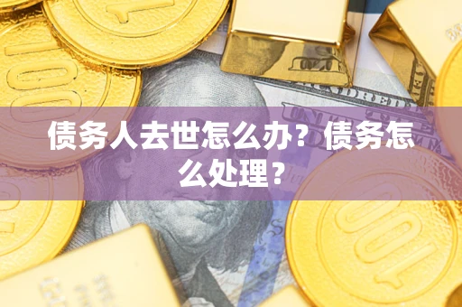 济南债务人去世怎么办？债务怎么处理？
