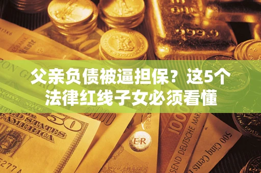 济南父亲负债被逼担保？这5个法律红线子女必须看懂