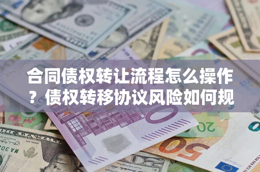 济南合同债权转让流程怎么操作？债权转移协议风险如何规避？