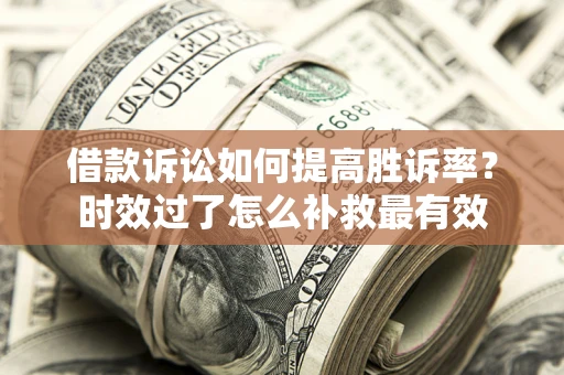 济南借款诉讼如何提高胜诉率？时效过了怎么补救最有效