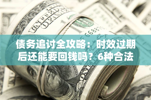 济南债务追讨全攻略：时效过期后还能要回钱吗？6种合法手段助你维权