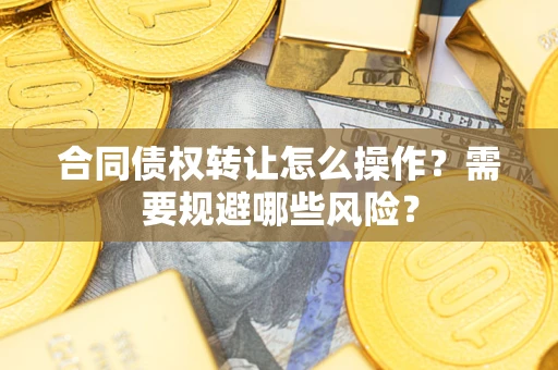 济南合同债权转让怎么操作？需要规避哪些风险？
