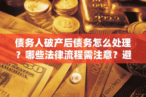 济南债务人破产后债务怎么处理？哪些法律流程需注意？避免踩坑指南