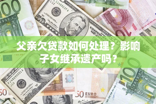 济南父亲欠贷款如何处理?影响子女继承遗产吗? 济南父亲欠贷款如何处理?影响子女继承遗产吗?