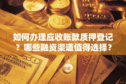 济南如何办理应收账款质押登记？哪些融资渠道值得选择？