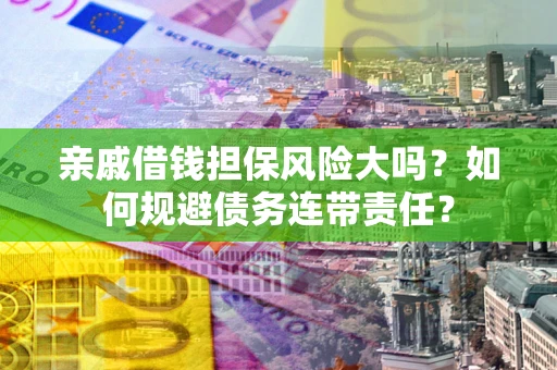 济南亲戚借钱担保风险大吗？如何规避债务连带责任？
